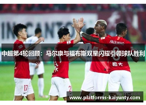 中超第4轮回顾:马尔康与福布斯双星闪耀引领球队胜利 中超第4轮回顾:马尔康与福布斯双星闪耀引领球队胜利