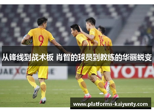 从锋线到战术板 肖智的球员到教练的华丽蜕变 从锋线到战术板 肖智的球员到教练的华丽蜕变