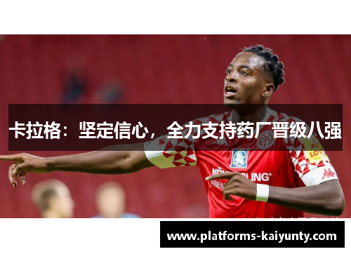 卡拉格:坚定信心,全力支持药厂晋级八强 卡拉格:坚定信心,全力支持药厂晋级八强