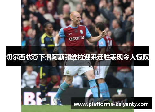 切尔西状态下滑阿斯顿维拉迎来连胜表现令人惊叹