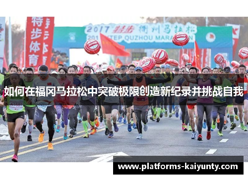 如何在福冈马拉松中突破极限创造新纪录并挑战自我 如何在福冈马拉松中突破极限创造新纪录并挑战自我