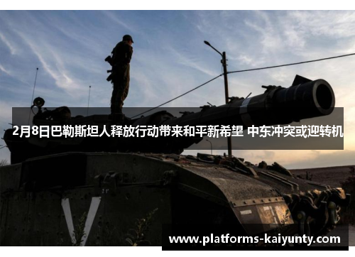 2月8日巴勒斯坦人释放行动带来和平新希望 中东冲突或迎转机 2月8日巴勒斯坦人释放行动带来和平新希望 中东冲突或迎转机