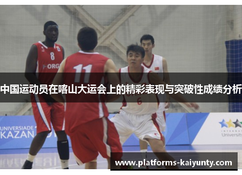 中国运动员在喀山大运会上的精彩表现与突破性成绩分析 中国运动员在喀山大运会上的精彩表现与突破性成绩分析