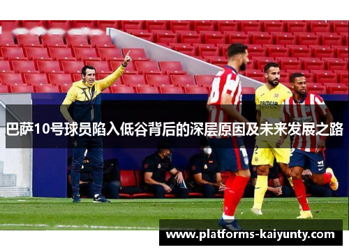 巴萨10号球员陷入低谷背后的深层原因及未来发展之路 巴萨10号球员陷入低谷背后的深层原因及未来发展之路