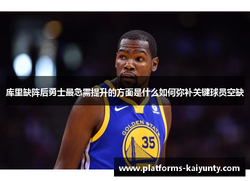 库里缺阵后勇士最急需提升的方面是什么如何弥补关键球员空缺