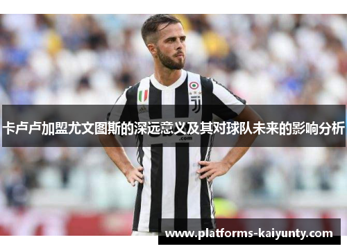 卡卢卢加盟尤文图斯的深远意义及其对球队未来的影响分析