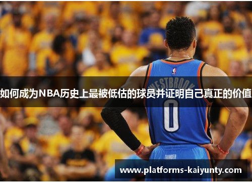 如何成为NBA历史上最被低估的球员并证明自己真正的价值 如何成为NBA历史上最被低估的球员并证明自己真正的价值