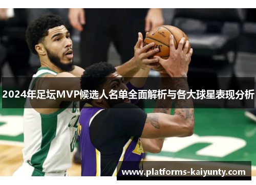 2024年足坛MVP候选人名单全面解析与各大球星表现分析 2024年足坛MVP候选人名单全面解析与各大球星表现分析