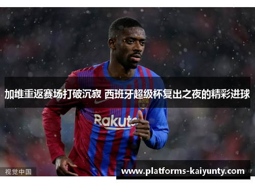 加维重返赛场打破沉寂 西班牙超级杯复出之夜的精彩进球 加维重返赛场打破沉寂 西班牙超级杯复出之夜的精彩进球