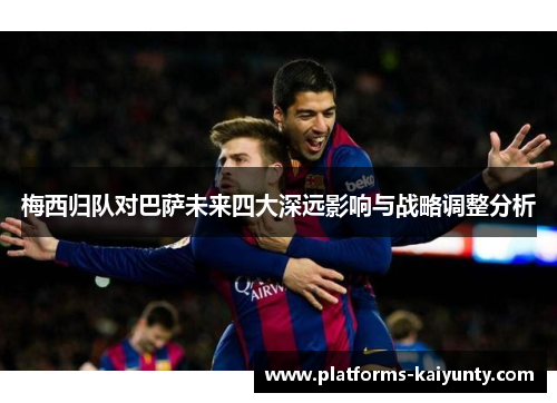 梅西归队对巴萨未来四大深远影响与战略调整分析 梅西归队对巴萨未来四大深远影响与战略调整分析