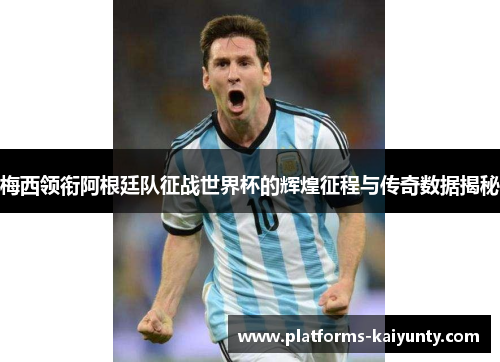 梅西领衔阿根廷队征战世界杯的辉煌征程与传奇数据揭秘 梅西领衔阿根廷队征战世界杯的辉煌征程与传奇数据揭秘