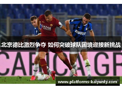 北京德比激烈争夺 如何突破球队困境迎接新挑战 北京德比激烈争夺 如何突破球队困境迎接新挑战