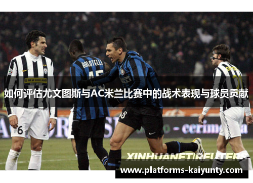 如何评估尤文图斯与AC米兰比赛中的战术表现与球员贡献 如何评估尤文图斯与AC米兰比赛中的战术表现与球员贡献