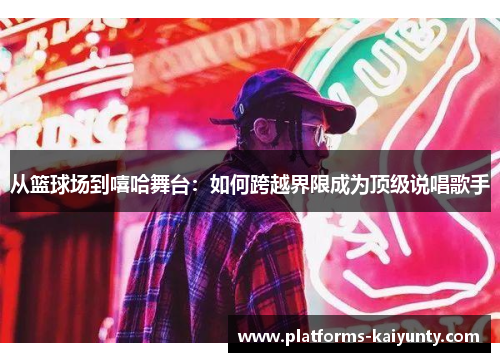 从篮球场到嘻哈舞台:如何跨越界限成为顶级说唱歌手 从篮球场到嘻哈舞台:如何跨越界限成为顶级说唱歌手