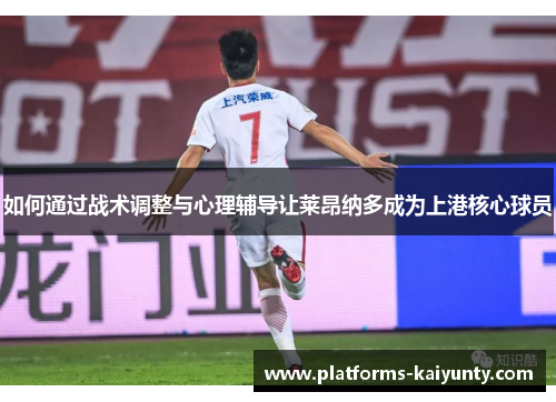 如何通过战术调整与心理辅导让莱昂纳多成为上港核心球员 如何通过战术调整与心理辅导让莱昂纳多成为上港核心球员