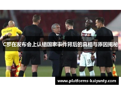 C罗在发布会上认错国家事件背后的真相与原因揭秘 C罗在发布会上认错国家事件背后的真相与原因揭秘