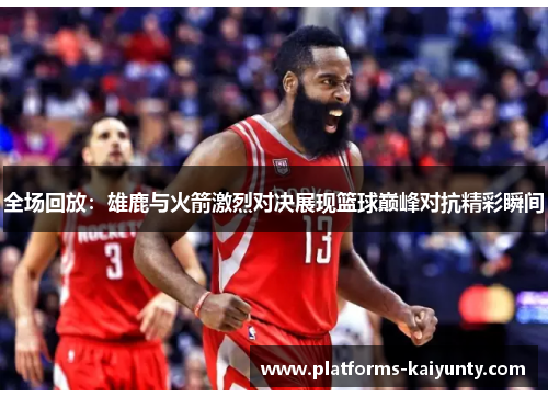 全场回放：雄鹿与火箭激烈对决展现篮球巅峰对抗精彩瞬间