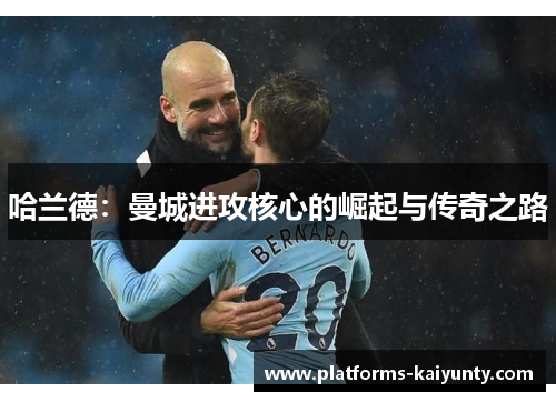 哈兰德:曼城进攻核心的崛起与传奇之路 哈兰德:曼城进攻核心的崛起与传奇之路