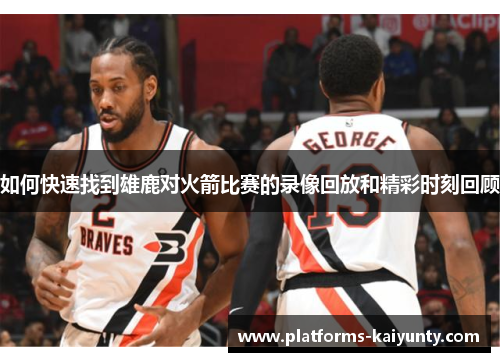 如何快速找到雄鹿对火箭比赛的录像回放和精彩时刻回顾 如何快速找到雄鹿对火箭比赛的录像回放和精彩时刻回顾