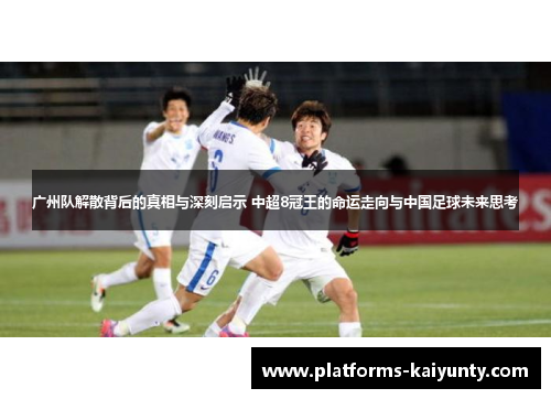 广州队解散背后的真相与深刻启示 中超8冠王的命运走向与中国足球未来思考 广州队解散背后的真相与深刻启示 中超8冠王的命运走向与中国足球未来思考