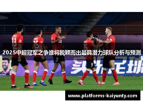 2025中超冠军之争谁将脱颖而出最具潜力球队分析与预测 2025中超冠军之争谁将脱颖而出最具潜力球队分析与预测