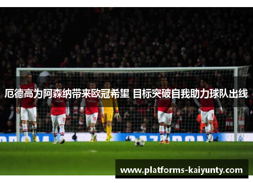 厄德高为阿森纳带来欧冠希望 目标突破自我助力球队出线 厄德高为阿森纳带来欧冠希望 目标突破自我助力球队出线