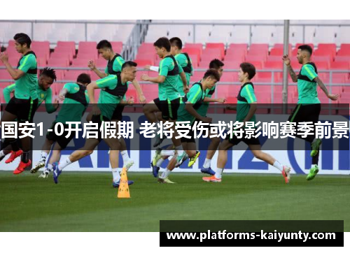 国安1-0开启假期 老将受伤或将影响赛季前景 国安1-0开启假期 老将受伤或将影响赛季前景