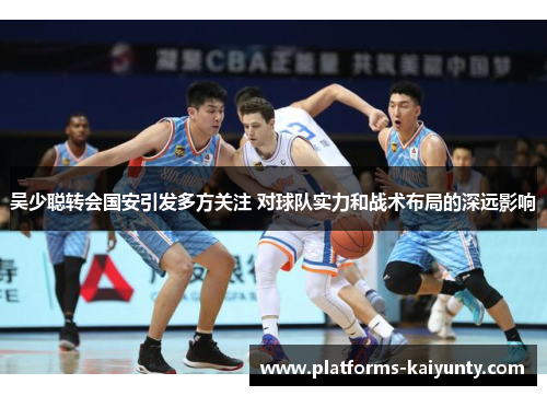 吴少聪转会国安引发多方关注 对球队实力和战术布局的深远影响 吴少聪转会国安引发多方关注 对球队实力和战术布局的深远影响