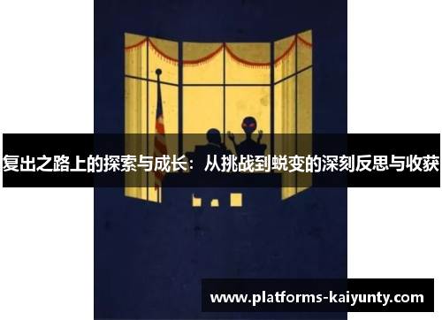复出之路上的探索与成长:从挑战到蜕变的深刻反思与收获 复出之路上的探索与成长:从挑战到蜕变的深刻反思与收获