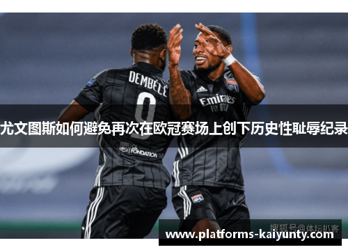 尤文图斯如何避免再次在欧冠赛场上创下历史性耻辱纪录 尤文图斯如何避免再次在欧冠赛场上创下历史性耻辱纪录
