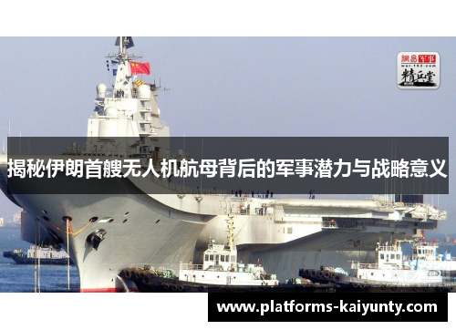 揭秘伊朗首艘无人机航母背后的军事潜力与战略意义 揭秘伊朗首艘无人机航母背后的军事潜力与战略意义