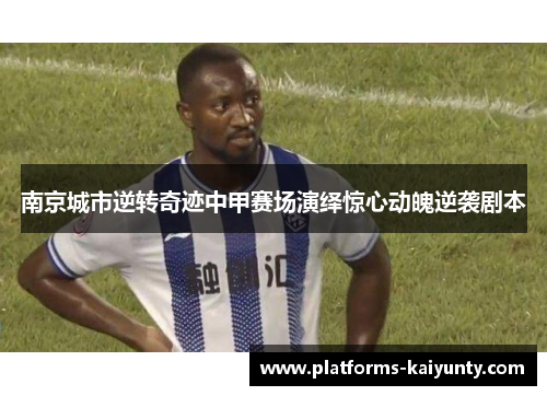 南京城市逆转奇迹中甲赛场演绎惊心动魄逆袭剧本 南京城市逆转奇迹中甲赛场演绎惊心动魄逆袭剧本