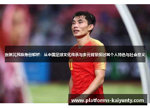 张琳芃民族身份解析:从中国足球文化传承与多元背景探讨其个人特色与社会意义 张琳芃民族身份解析:从中国足球文化传承与多元背景探讨其个人特色与社会意义