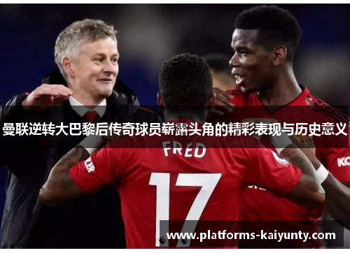 曼联逆转大巴黎后传奇球员崭露头角的精彩表现与历史意义 曼联逆转大巴黎后传奇球员崭露头角的精彩表现与历史意义