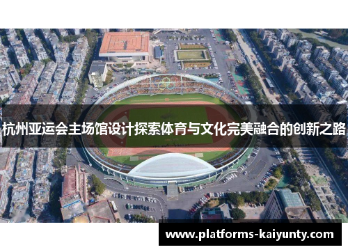 杭州亚运会主场馆设计探索体育与文化完美融合的创新之路 杭州亚运会主场馆设计探索体育与文化完美融合的创新之路