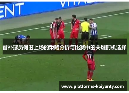 替补球员何时上场的策略分析与比赛中的关键时机选择 替补球员何时上场的策略分析与比赛中的关键时机选择