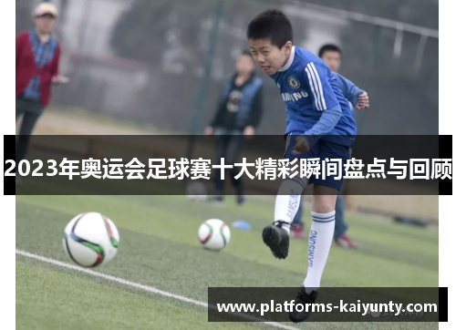 2023年奥运会足球赛十大精彩瞬间盘点与回顾 2023年奥运会足球赛十大精彩瞬间盘点与回顾