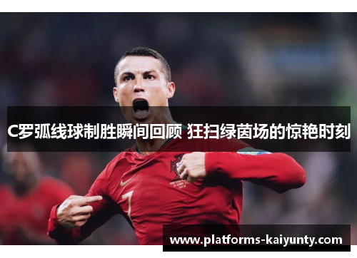 C罗弧线球制胜瞬间回顾 狂扫绿茵场的惊艳时刻 C罗弧线球制胜瞬间回顾 狂扫绿茵场的惊艳时刻