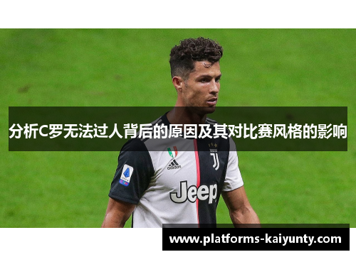 分析C罗无法过人背后的原因及其对比赛风格的影响 分析C罗无法过人背后的原因及其对比赛风格的影响
