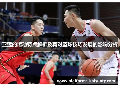 卫猛的运动特点解析及其对篮球技巧发展的影响分析 卫猛的运动特点解析及其对篮球技巧发展的影响分析
