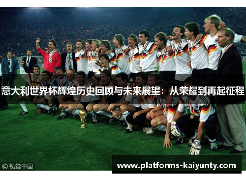 意大利世界杯辉煌历史回顾与未来展望:从荣耀到再起征程 意大利世界杯辉煌历史回顾与未来展望:从荣耀到再起征程
