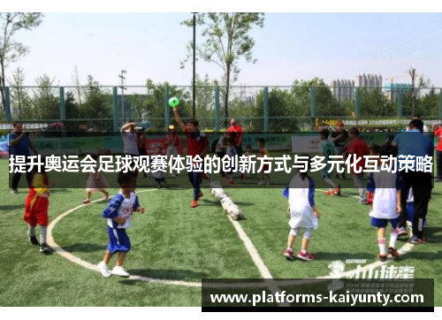 提升奥运会足球观赛体验的创新方式与多元化互动策略 提升奥运会足球观赛体验的创新方式与多元化互动策略