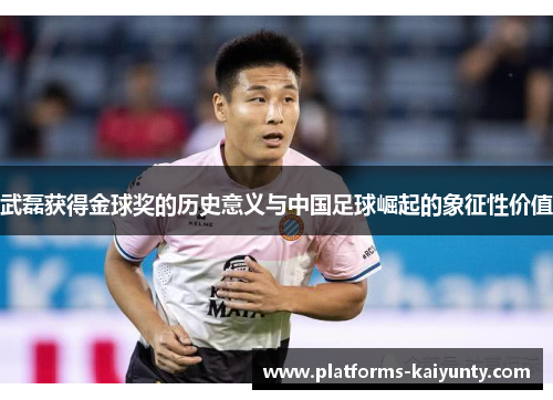 武磊获得金球奖的历史意义与中国足球崛起的象征性价值 武磊获得金球奖的历史意义与中国足球崛起的象征性价值
