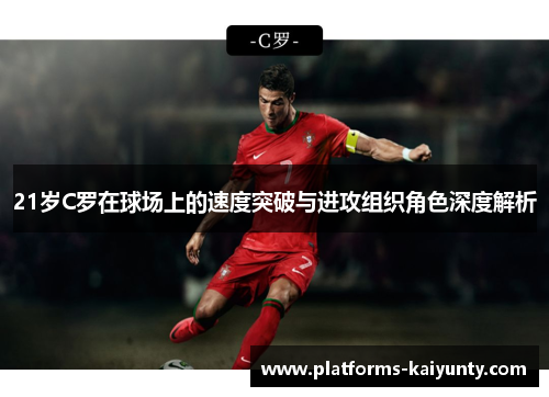 21岁C罗在球场上的速度突破与进攻组织角色深度解析 21岁C罗在球场上的速度突破与进攻组织角色深度解析