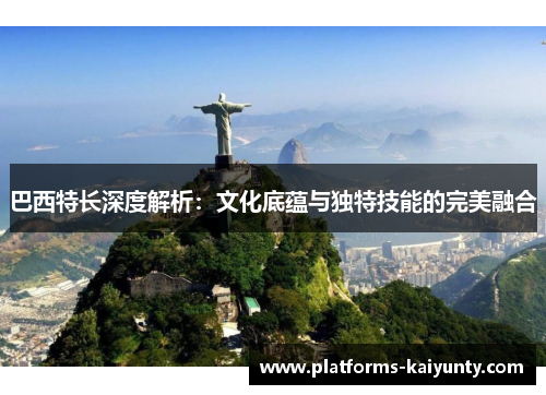 巴西特长深度解析:文化底蕴与独特技能的完美融合 巴西特长深度解析:文化底蕴与独特技能的完美融合