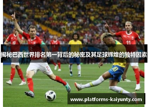 揭秘巴西世界排名第一背后的秘密及其足球辉煌的独特因素