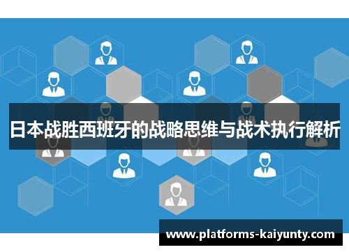 日本战胜西班牙的战略思维与战术执行解析 日本战胜西班牙的战略思维与战术执行解析