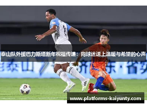 泰山队外援巴力斯塔新年祝福传递:向球迷送上温暖与希望的心声 泰山队外援巴力斯塔新年祝福传递:向球迷送上温暖与希望的心声