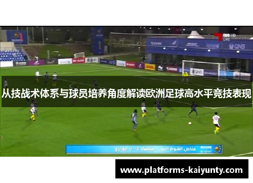 从技战术体系与球员培养角度解读欧洲足球高水平竞技表现 从技战术体系与球员培养角度解读欧洲足球高水平竞技表现