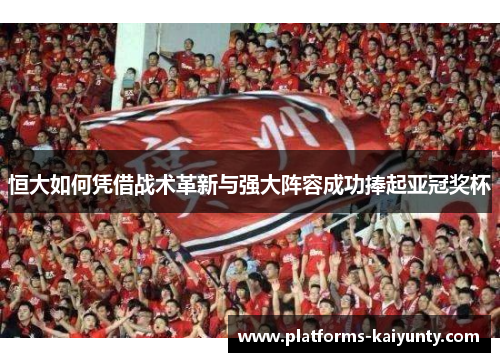 恒大如何凭借战术革新与强大阵容成功捧起亚冠奖杯 恒大如何凭借战术革新与强大阵容成功捧起亚冠奖杯